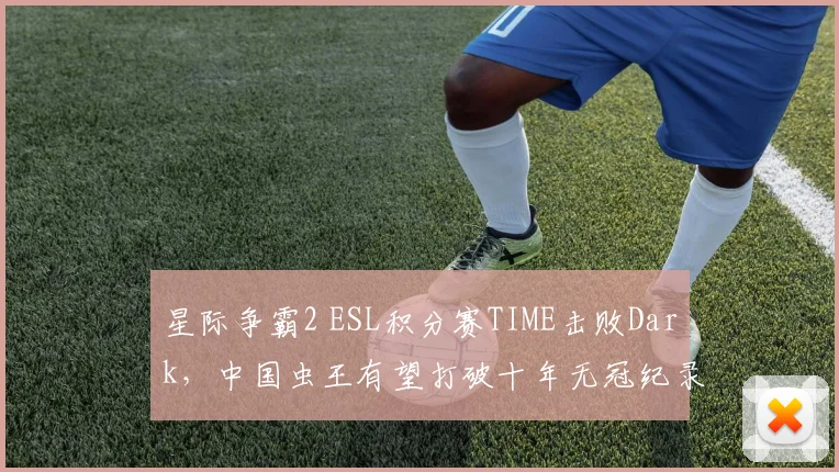 星际争霸2 ESL积分赛TIME击败Dark,中国虫王有望打破十年无冠纪录