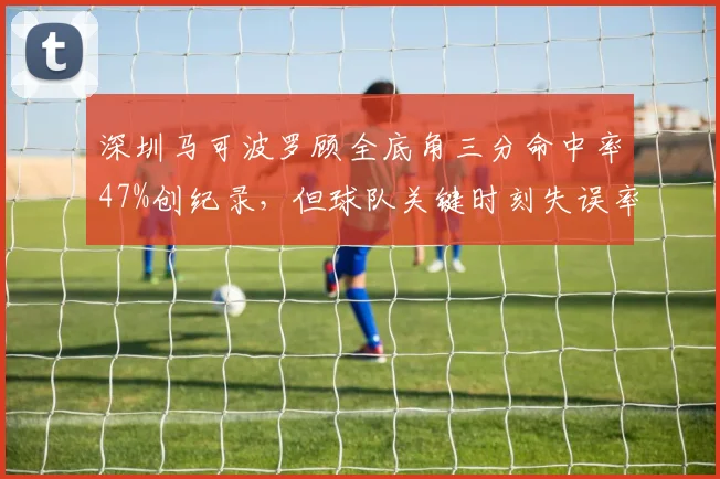 深圳马可波罗顾全底角三分命中率47%创纪录，但球队关键时刻失误率联盟最高
