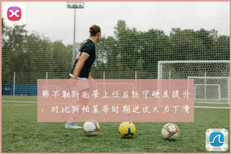 那不勒斯孔蒂上任后防守硬度提升,对比斯帕莱蒂时期进攻火力下滑引发战术取舍