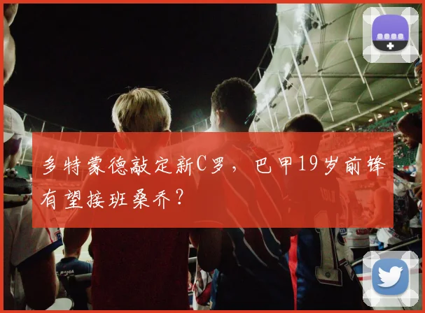 多特蒙德敲定新C罗，巴甲19岁前锋有望接班桑乔？