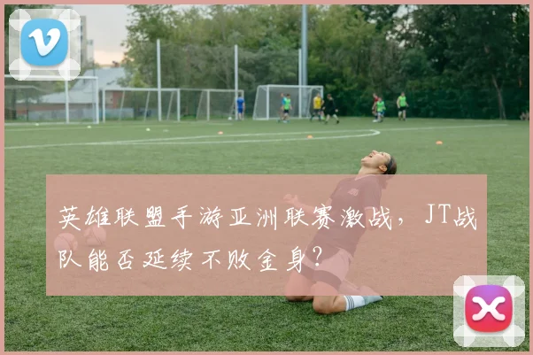 英雄联盟手游亚洲联赛激战，JT战队能否延续不败金身？