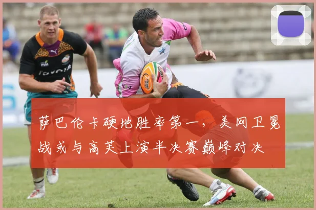 萨巴伦卡硬地胜率第一，美网卫冕战或与高芙上演半决赛巅峰对决