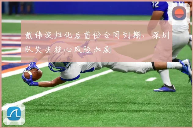 戴伟浚归化后首份合同到期，深圳队失去核心风险加剧