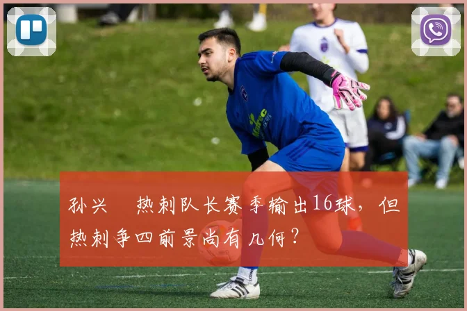 孙兴慜热刺队长赛季输出16球,但热刺争四前景尚有几何?