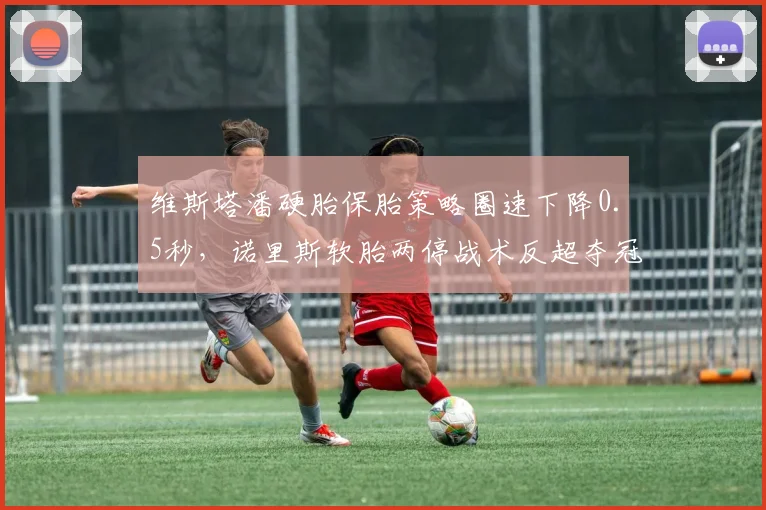 维斯塔潘硬胎保胎策略圈速下降0.5秒，诺里斯软胎两停战术反超夺冠